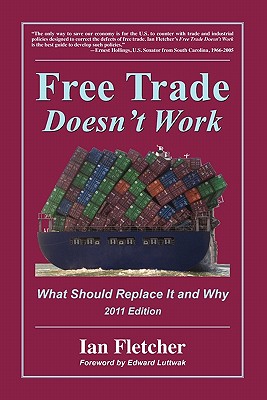 Free Trade Doesn't Work: What Should Replace It and Why, 2011 Edition - Fletcher, Ian, and Luttwak, Edward (Foreword by)