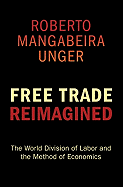 Free Trade Reimagined: The World Division of Labor and the Method of Economics - Unger, Roberto Mangabeira