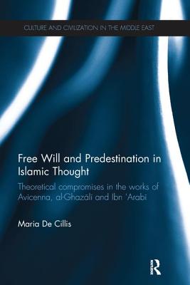Free Will and Predestination in Islamic Thought: Theoretical Compromises in the Works of Avicenna, al-Ghazali and Ibn 'Arabi - de Cillis, Maria