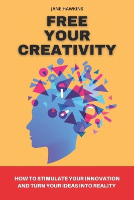 Free your creativity: How to stimulate your innovation and turn your ideas into reality - Hawkins, Jane