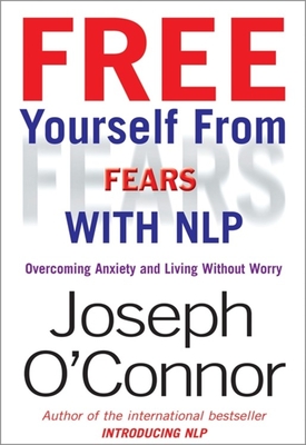 Free Yourself from Fears with Nlp: Overcoming Anxiety and Living Without Worry - O'Connor, Joseph