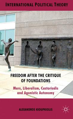 Freedom After the Critique of Foundations: Marx, Liberalism, Castoriadis and Agonistic Autonomy - Kioupkiolis, A.