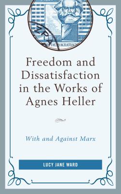 Freedom and Dissatisfaction in the Works of Agnes Heller: With and against Marx - Ward, Lucy Jane