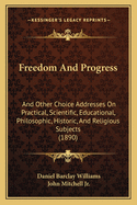 Freedom and Progress; And Other Choice Addresses on Practical, Scientific, Educational, Philosophic, Historic and Religious Subjects