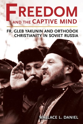 Freedom and the Captive Mind: Fr. Gleb Yakunin and Orthodox Christianity in Soviet Russia - Daniel, Wallace L