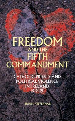 Freedom and the Fifth Commandment: Catholic Priests and Political Violence in Ireland, 1919-21 - Heffernan, Brian