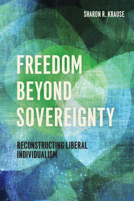 Freedom Beyond Sovereignty: Reconstructing Liberal Individualism - Krause, Sharon R