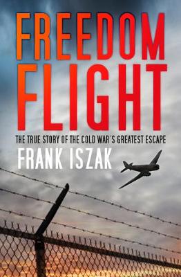 Freedom Flight: The True Story of the Cold War's Greatest Escape - Iszak, Frank