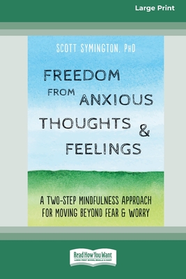 Freedom from Anxious Thoughts and Feelings: A Two-Step Mindfulness Approach for Moving Beyond Fear and Worry (16pt Large Print Edition) - Symington, Scott