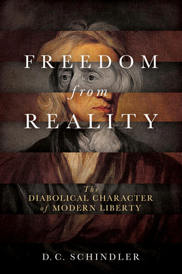 Freedom from Reality: The Diabolical Character of Modern Liberty - Schindler, D C