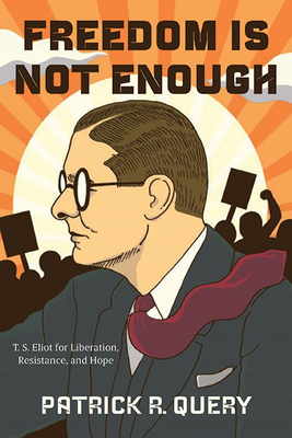 Freedom Is Not Enough: T. S. Eliot for Liberation, Resistance, and Hope - Query, Patrick R