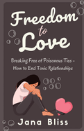 Freedom to Love: Breaking Free of Poisonous Ties - How to End Toxic Relationships