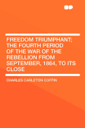 Freedom Triumphant; The Fourth Period of the War of the Rebellion from September, 1864, to Its Close