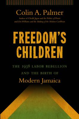 Freedom's Children: The 1938 Labor Rebellion and the Birth of Modern Jamaica - Palmer, Colin A.