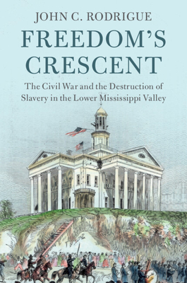 Freedom's Crescent: The Civil War and the Destruction of Slavery in the Lower Mississippi Valley - Rodrigue, John C