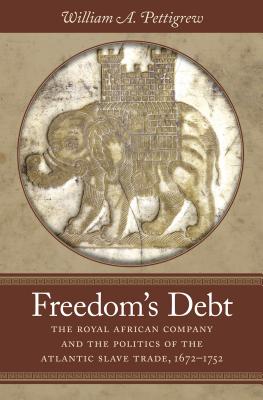 Freedom's Debt: The Royal African Company and the Politics of the Atlantic Slave Trade, 1672-1752 - Pettigrew, William A