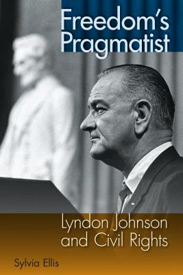 Freedom's Pragmatist: Lyndon Johnson and Civil Rights - Ellis, Sylvia, PH.D.