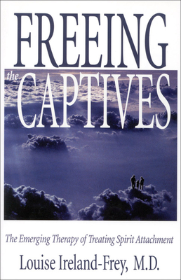 Freeing the Captives: The Emerging Therapy of Treating Spirit Attachment - Ireland-Frey, Louise, M.D.