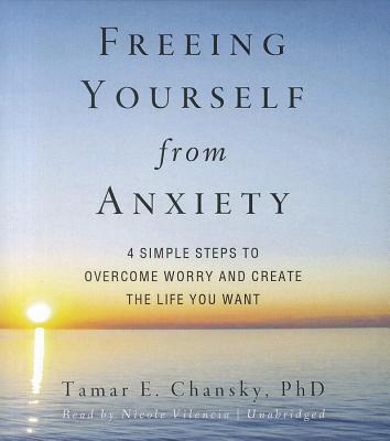 Freeing Yourself from Anxiety: Four Simple Steps to Overcome Worry and Create the Life You Want - Chansky Phd, Tamar E, and Vilencia, Nicole (Read by)