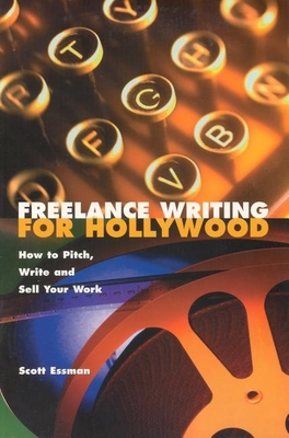 Freelance Writing for Hollywood: How to Pitch, Write and Sell Your Work - Essman, Scott