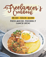 Freelancer's Cookbook: Work-from-Home Freelancer-Friendly Lunch Ideas