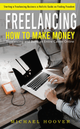 Freelancing: Starting a Freelancing Business a Holistic Guide on Finding Freedom (How to Make Money Freelancing and Build an Entire Career Online)
