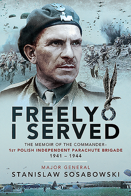 Freely I Served: The Memoir of the Commander, 1st Polish Independent Parachute Brigade, 1941-1944 - Sosabowski, Stanislaw