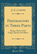 Freemasonry in Three Parts: Being a Sketch of Its Origin, Spread and Object (Classic Reprint)