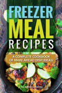 Freezer Meal Recipes: A Complete Cookbook of Make Ahead Dish Ideas!