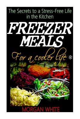 Freezer Meals for a Cooler Life: The Secrets to a Stress-Free Life in the Kitchen - White, Morgan