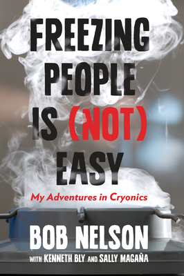 Freezing People Is (Not) Easy: My Adventures in Cryonics - Nelson, Bob, Ph.D., and Bly, Kenneth, and Magana, Sally