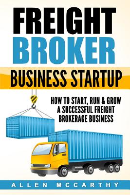 Freight Broker Business Startup: How to Start, Run & Grow a Successful Freight Brokerage Business - McCarthy, Allen