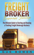 Freight Broker Business Startup: The Ultimate Guide to Starting and Running a Trucking Freight Brokerage Business