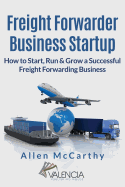 Freight Forwarder Business Startup: How to Start, Run & Grow a Successful Freight Forwarding Business