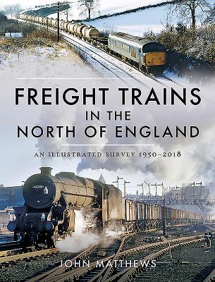 Freight Trains in the North of England: An Illustrated Survey, 1950-2018 - Matthews, John