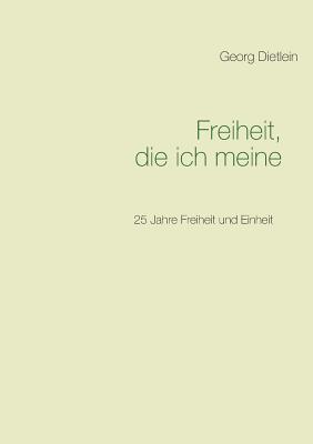 Freiheit, die ich meine ...: 25 Jahre Freiheit und Einheit - Dietlein, Georg