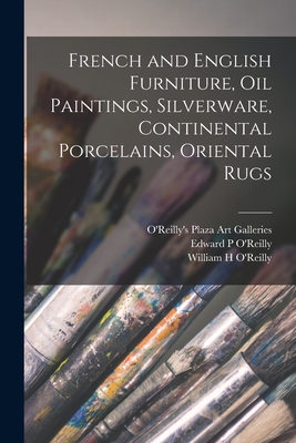 French and English Furniture, Oil Paintings, Silverware, Continental Porcelains, Oriental Rugs - O'Reilly's Plaza Art Galleries (Creator), and O'Reilly, Edward P (Creator), and O'Reilly, William H (Creator)