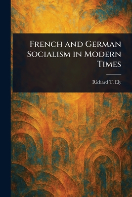 French and German Socialism in Modern Times - Ely, Richard T (Richard Theodore)