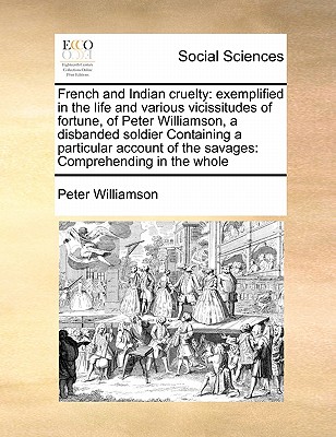 French and Indian cruelty: exemplified in the life and various vicissitudes of fortune, of Peter Williamson, a disbanded soldier Containing a particular account of the savages: Comprehending in the whole - Williamson, Peter, M.D.
