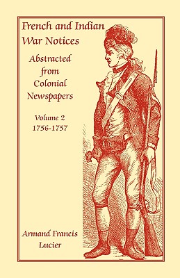 French and Indian War Notices Abstracted from Colonial Newspapers, Volume 2: 1756-1757 - Lucier, Armand Francis