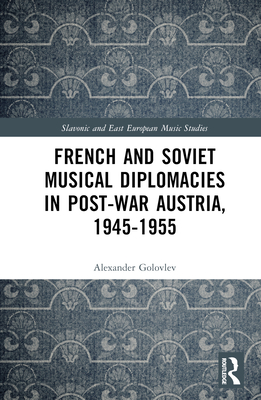 French and Soviet Musical Diplomacies in Post-War Austria, 1945-1955 - Golovlev, Alexander