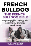 French Bulldog: The French Bulldog Bible: From French Bulldog Puppies for Sale, French Bulldog Breeders, French Bulldog Breeders, Mini French Bulldogs, Care, Health, Training, & More!