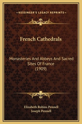 French Cathedrals: Monasteries and Abbeys and Sacred Sites of France (1909) - Pennell, Elizabeth Robins, Professor, and Pennell, Joseph (Illustrator)