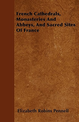 French Cathedrals, Monasteries And Abbeys, And Sacred Sites Of France - Pennell, Elizabeth Robins, Professor