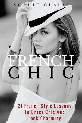 French Chic: 21 French Style Lessons to Dress Chic and Look Charming - Claire, Sophie