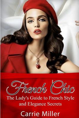 French Chic: The Lady's Guide to French Style and Elegance Secrets - Miller, Carrie