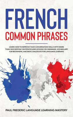 French Common Phrases: Learn How to Improve Your Conversation Skills with More Than 100 Everyday Sentences and Lessons on Grammar, Vocabulary for Beginners, and Basic Dialogues for Language Learning (Learn Short Stories in Your Car or While You Sleep) - Frederic, Paul, and Mastery, Language Learning