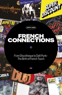 French Connections: From Discotheque to Daft Punk - The Birth of French Touch - James, Martin