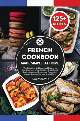 FRENCH COOKBOOK Made Simple, at Home The Complete Guide Around France to the Discovery of the Tastiest Traditional Recipes Such as Homemade Cassoulet, Crepes, Ratatouille and Much More - Marino, Chef