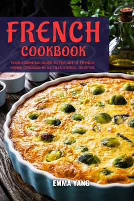 French Cookbook: Your Essential Guide To The Art Of French Home Cooking In 55 Traditional Recipes - Yang, Emma